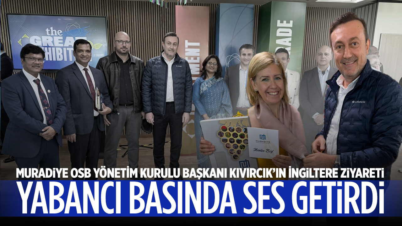 Muradiye OSB Yönetim Kurulu Başkanı Kıvırcık’ın İngiltere ziyareti yabancı basında