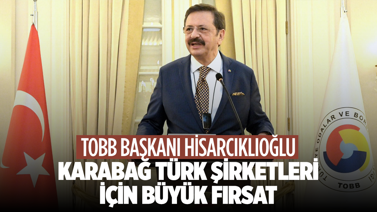 TOBB Başkanı Hisarcıklıoğlu: Karabağ Türk Şirketleri İçin Büyük Fırsat