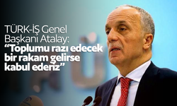 TÜRK-İŞ Genel Başkanı Atalay: “Toplumu razı edecek bir rakam gelirse kabul ederiz”