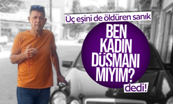 Üç eşini de öldüren sanık: “Ben kadın düşmanı mıyım?”