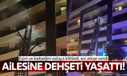 Eşini ve bebeğini odaya kilitleyen baba, evi ateşe verdi