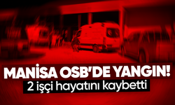 MANİSA OSB’DEKİ YANGINDA 2 İŞÇİ HAYATINI KAYBETTİ