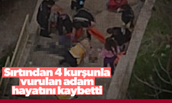 Sırtından 4 kurşunla vurulan adam hayatını kaybetti!
