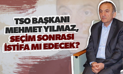 TSO BAŞKANI MEHMET YILMAZ, SEÇİM SONRASI İSTİFA MI EDECEK?