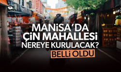 Manisa'da Çin Mahallesi'nin kurulacağı yer belli oldu!