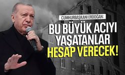 Cumhurbaşkanı Erdoğan: Bu büyük acıyı yaşatanlar hesap verecek