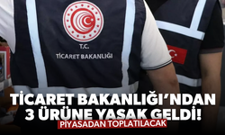 Ticaret Bakanlığı'ndan 3 ürüne yasak! Ürünler toplatılacak