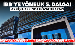 İBB'ye yönelik 5. dalga: 47 kişi hakkında gözaltı kararı