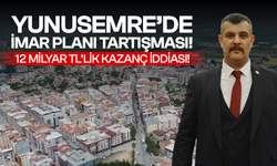 Yunusemre’de imar planı tartışması: 12 milyar TL’lik kazanç iddiası!