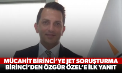 Mücahit Birinci’ye jet soruşturma, Birinci’den Özgür Özel’e ilk yanıt
