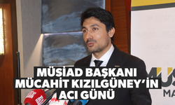 MÜSİAD Başkanı Mücahit Kızılgüney’in acı günü