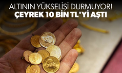 Altının yükselişi durmuyor! Çeyrek 10 bin TL'yi aştı