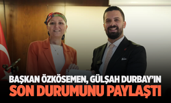 Başkan Özkösemen, Gülşah Durbay’ın Son Durumunu Paylaştı