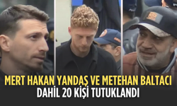 Mert Hakan Yandaş ve Metehan Baltacı'nın da arasında bulunduğu 20 şüpheli tutuklandı