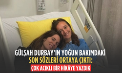 Gülşah Durbay’ın yoğun bakımdaki son sözleri ortaya çıktı