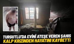 Turgutlu'da evini ateşe veren şahıs kalp krizinden hayatını kaybetti