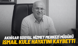 Akhisar Sosyal Hizmet Merkezi Müdürü İsmail Kule hayatını kaybetti