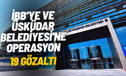 İBB ve Üsküdar Belediyesi'ne peş peşe operasyon: 19 kişi gözaltında