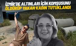 İzmir’de altınları için komşusunu öldürüp yakan kadın tutuklandı