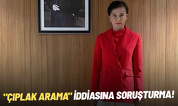 SON DAKİKA... "Çıplak arama" iddiasına soruşturma