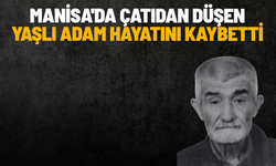 Manisa'da çatıdan düşen yaşlı adam hayatını kaybetti