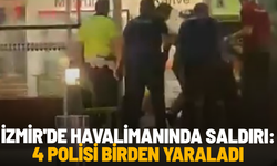 İzmir'de havalimanında saldırı: 4 polisi birden yaraladı