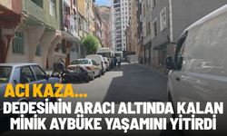 Dedesinin aracı altında kalan minik Aybüke yaşamını yitirdi