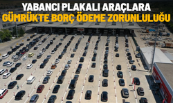 Yabancı plakalı araçlara gümrükte borç ödeme zorunluluğu