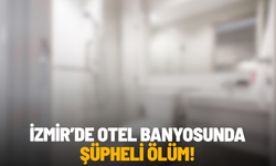 İzmir’de otel banyosunda şüpheli ölüm!