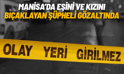 Manisa’da eşini ve kızını bıçaklayan şüpheli gözaltında