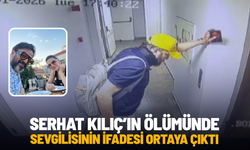 Serhat Kılıç’ın ölümünde sevgilisinin ifadesi ortaya çıktı