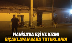 Manisa'da eşi ve kızını bıçaklayan baba tutuklandı