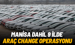 Manisa'nın da bulunduğu 9 ilde araç 'change' operasyonu