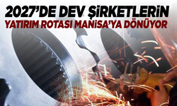 2027’de dev şirketlerin rotası Manisa'ya dönüyor