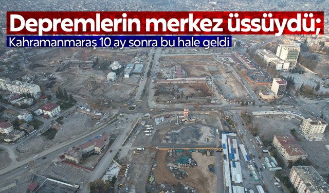 Kahramanmaraş 10 ay sonra bu hale geldi