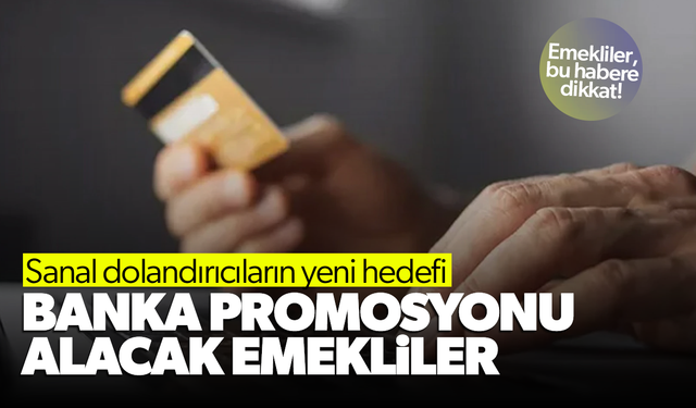 Dolandırıcıların yeni hedefi, banka promosyonu alacak emekliler!