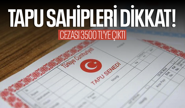 Tapu sahipleri dikkat! Cezası 3500 TL'ye yükseltildi