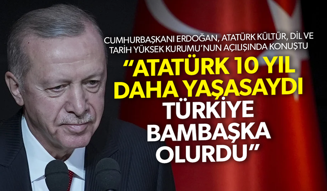 Cumhurbaşkanı Erdoğan: Atatürk ölmeseydi bambaşka bir Türkiye görecektik