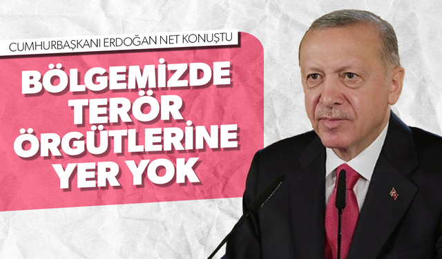 Cumhurbaşkanı Erdoğan: Bölgemizde terör örgütlerine yer yok