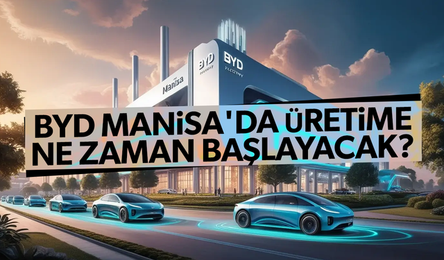 BYD Manisa'da üretime ne zaman başlayacak? Tarih belli oldu