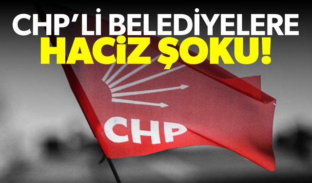 CHP'li 6 belediyeye haciz geldi