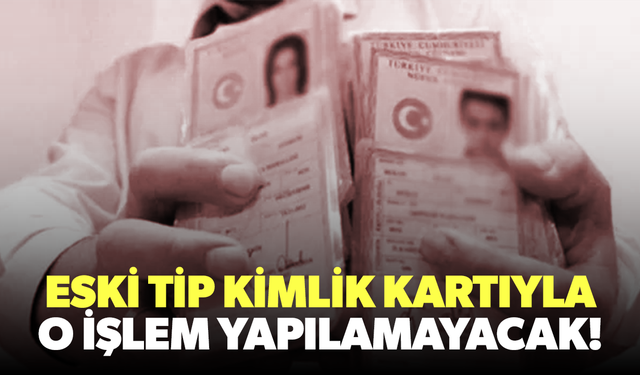 Eski tip kimlik kartı olanlar dikkat! Artık işlem yapılamayacak