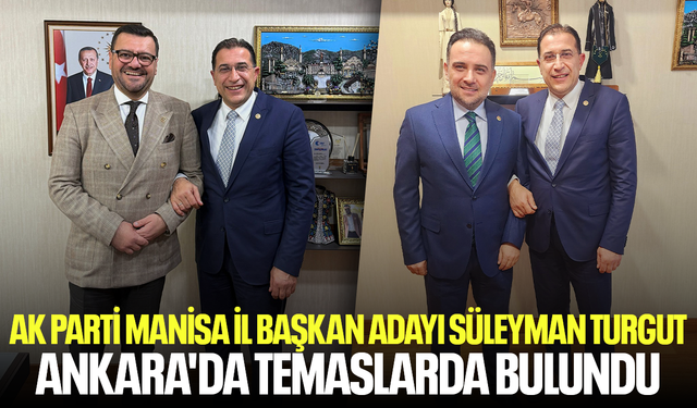 AK Parti Manisa İl Başkan adayı Süleyman Turgut Ankara'da temaslarda bulundu