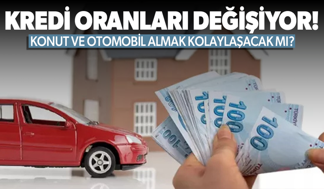 Kredi oranları değişiyor! Ev ve araba almak kolaylaşacak mı?