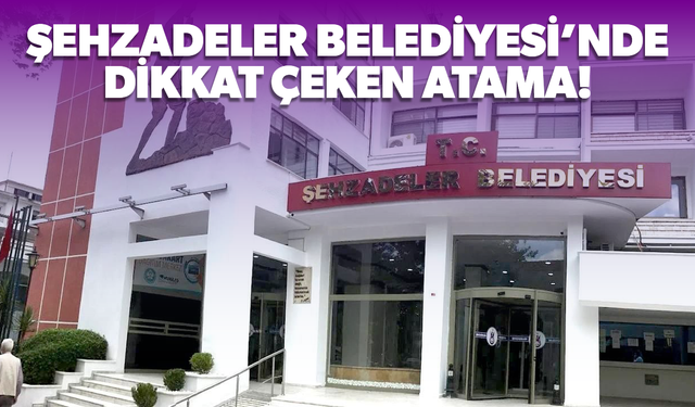 Şehzadeler Belediyesi’nde dikkat çeken atama!