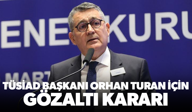 TÜSİAD Başkanı Orhan Turan için gözaltı kararı