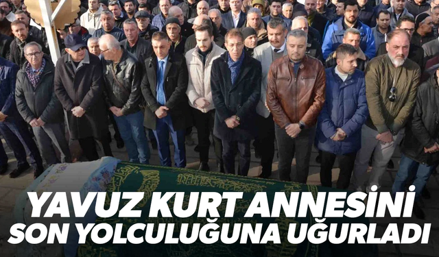 Yavuz Kurt annesini son yolculuğuna uğurladı