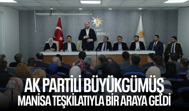 AK Partili Büyükgümüş Manisa teşkilatı ile bir araya geldi