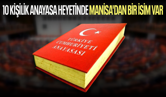 10 kişilik Anayasa heyetinde Manisa'dan bir isim var