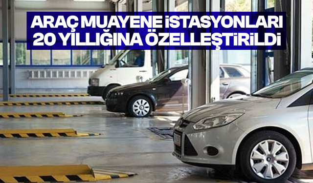 Araç muayene istasyonları 20 yıllığına özelleştirildi
